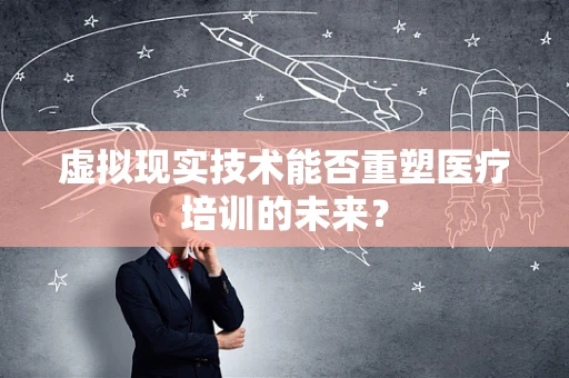 虚拟现实技术能否重塑医疗培训的未来？
