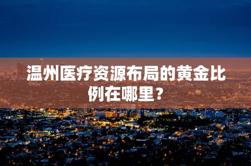 温州医疗资源布局的黄金比例在哪里？