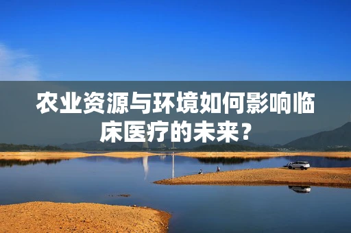 农业资源与环境如何影响临床医疗的未来？