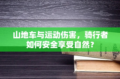 山地车与运动伤害，骑行者如何安全享受自然？