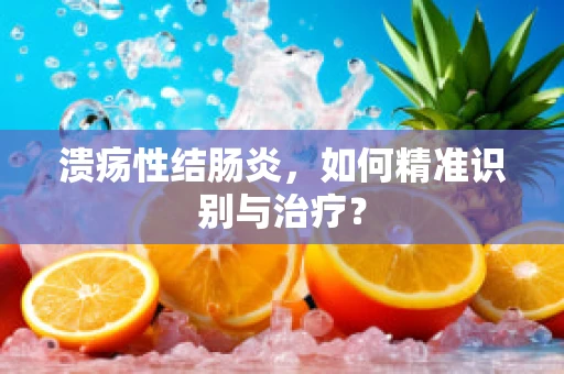 溃疡性结肠炎，如何精准识别与治疗？