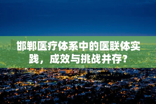 邯郸医疗体系中的医联体实践，成效与挑战并存？