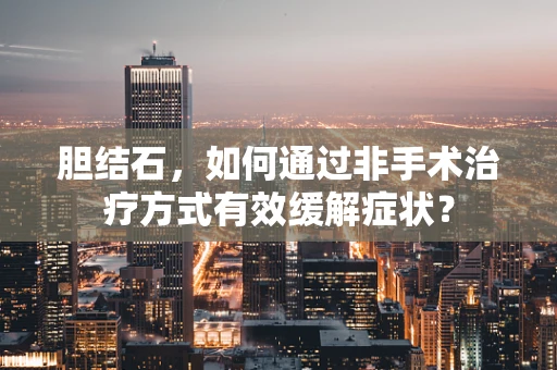 胆结石，如何通过非手术治疗方式有效缓解症状？