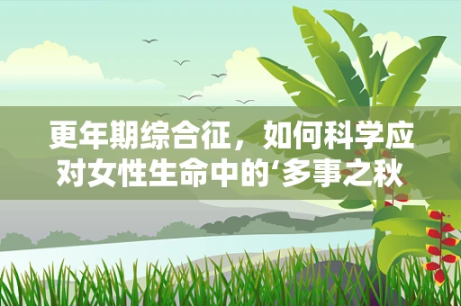 更年期综合征，如何科学应对女性生命中的‘多事之秋’？