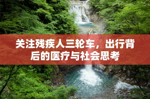 关注残疾人三轮车，出行背后的医疗与社会思考