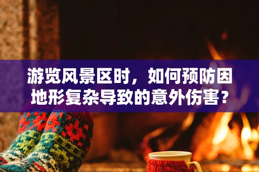 游览风景区时，如何预防因地形复杂导致的意外伤害？