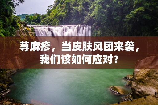 荨麻疹，当皮肤风团来袭，我们该如何应对？