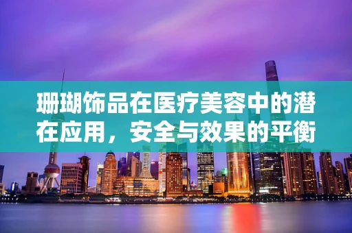 珊瑚饰品在医疗美容中的潜在应用，安全与效果的平衡？