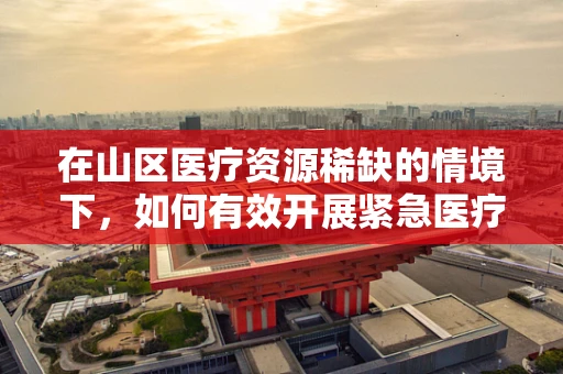 在山区医疗资源稀缺的情境下，如何有效开展紧急医疗服务？