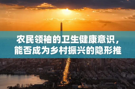 农民领袖的卫生健康意识，能否成为乡村振兴的隐形推手？