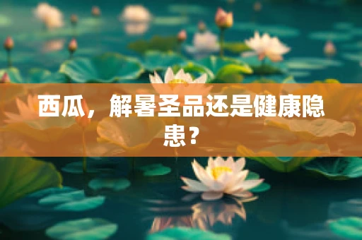 西瓜，解暑圣品还是健康隐患？