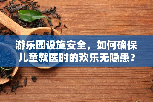 游乐园设施安全，如何确保儿童就医时的欢乐无隐患？