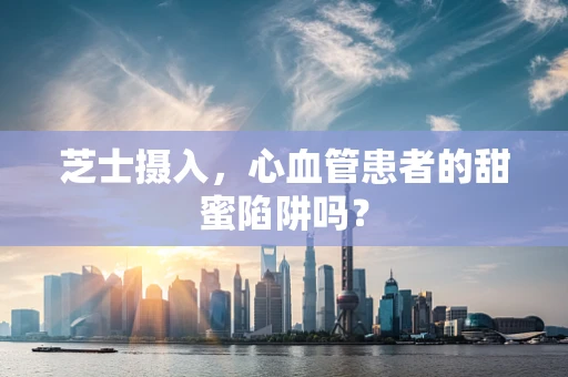 芝士摄入，心血管患者的甜蜜陷阱吗？