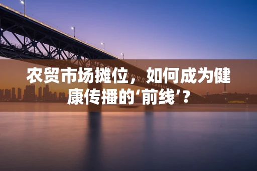 农贸市场摊位，如何成为健康传播的‘前线’？