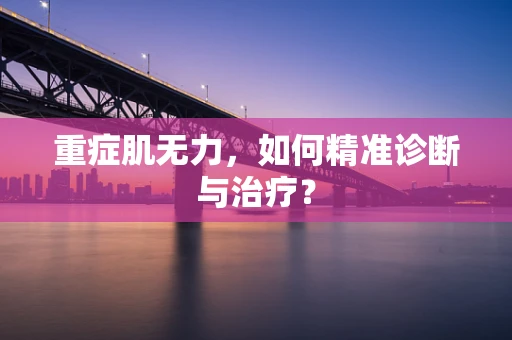 重症肌无力，如何精准诊断与治疗？