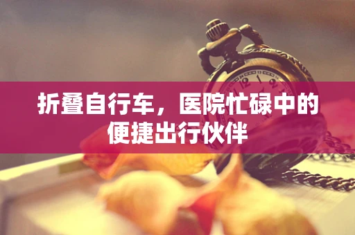 折叠自行车，医院忙碌中的便捷出行伙伴