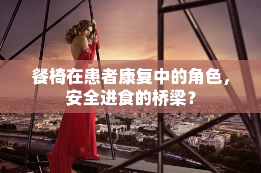 餐椅在患者康复中的角色，安全进食的桥梁？
