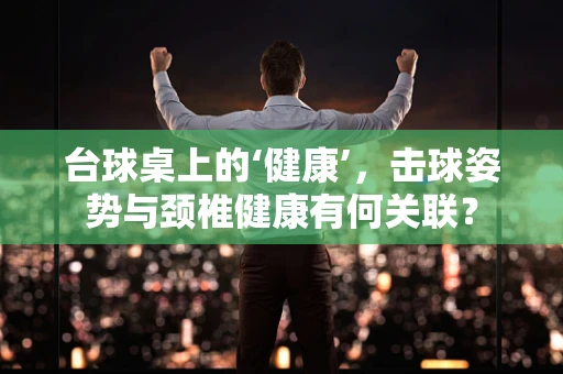 台球桌上的‘健康’，击球姿势与颈椎健康有何关联？