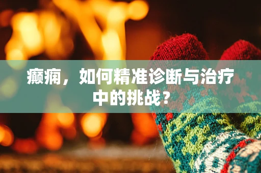 癫痫，如何精准诊断与治疗中的挑战？