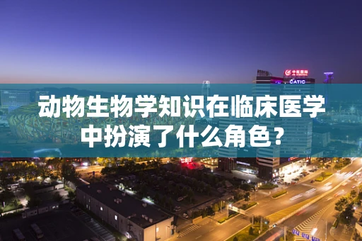 动物生物学知识在临床医学中扮演了什么角色？