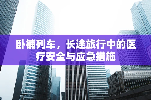 卧铺列车，长途旅行中的医疗安全与应急措施