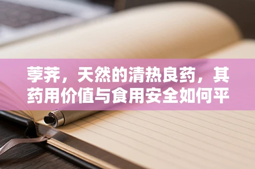 荸荠，天然的清热良药，其药用价值与食用安全如何平衡？