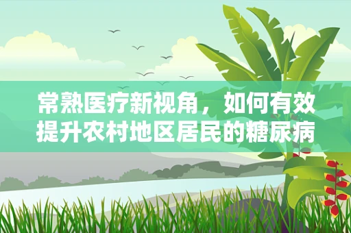 常熟医疗新视角，如何有效提升农村地区居民的糖尿病自我管理能力？