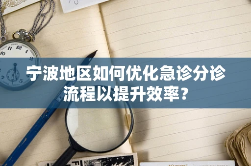 宁波地区如何优化急诊分诊流程以提升效率？