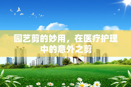 园艺剪的妙用，在医疗护理中的意外之剪