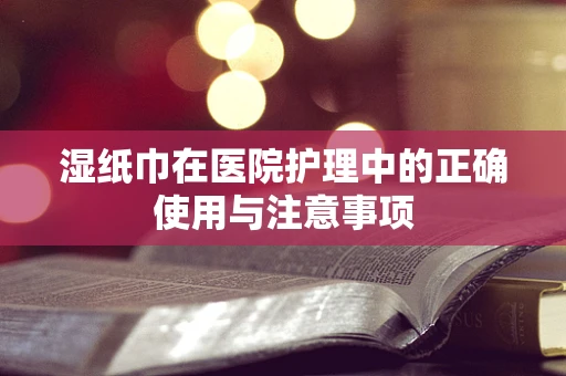 湿纸巾在医院护理中的正确使用与注意事项