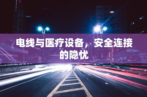 电线与医疗设备，安全连接的隐忧