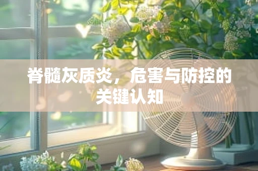 脊髓灰质炎，危害与防控的关键认知