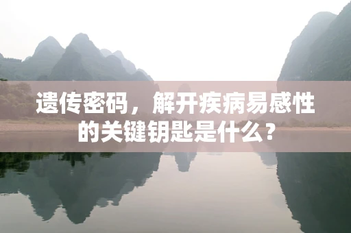 遗传密码，解开疾病易感性的关键钥匙是什么？