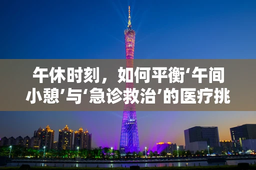 午休时刻，如何平衡‘午间小憩’与‘急诊救治’的医疗挑战？