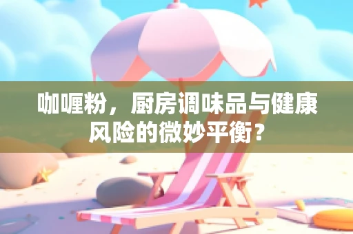 咖喱粉，厨房调味品与健康风险的微妙平衡？
