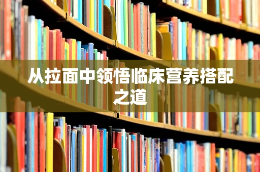 从拉面中领悟临床营养搭配之道