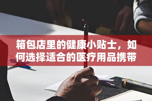 箱包店里的健康小贴士，如何选择适合的医疗用品携带箱？
