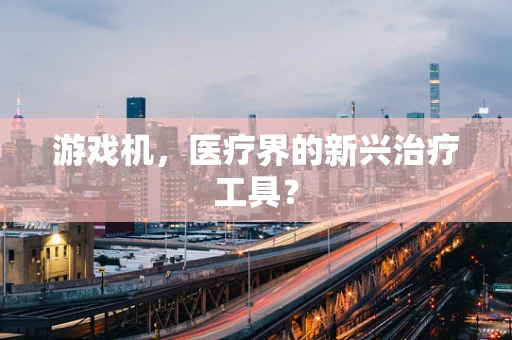 游戏机，医疗界的新兴治疗工具？