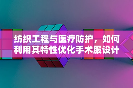 纺织工程与医疗防护，如何利用其特性优化手术服设计？
