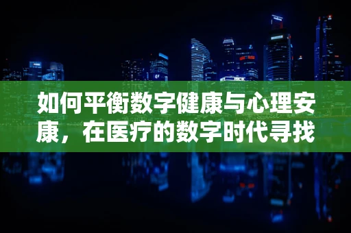如何平衡数字健康与心理安康，在医疗的数字时代寻找心灵的归宿？