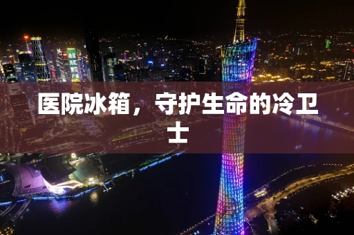 医院冰箱，守护生命的冷卫士