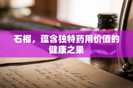 石榴，蕴含独特药用价值的健康之果