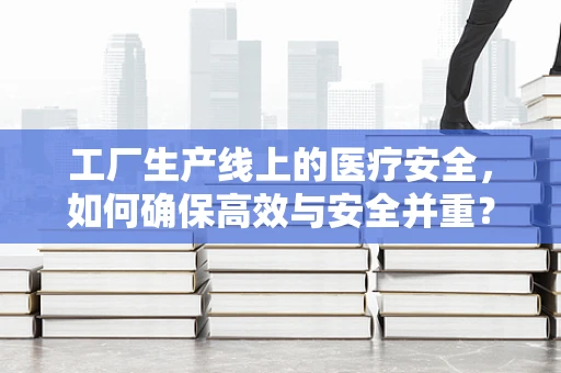 工厂生产线上的医疗安全，如何确保高效与安全并重？