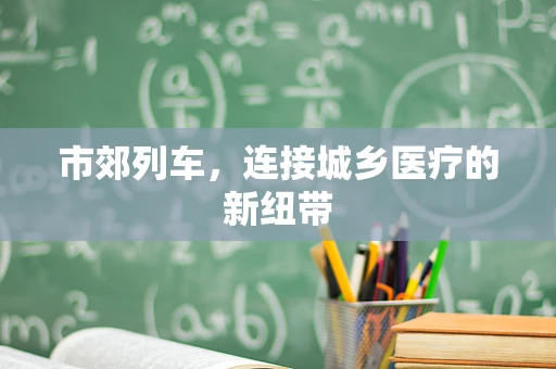 市郊列车，连接城乡医疗的新纽带