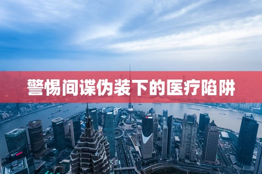 警惕间谍伪装下的医疗陷阱
