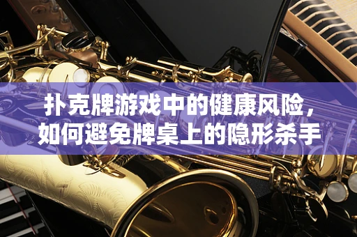 扑克牌游戏中的健康风险，如何避免牌桌上的隐形杀手？