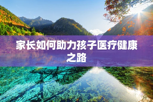 家长如何助力孩子医疗健康之路