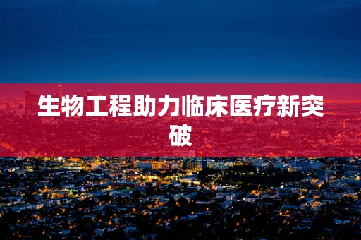 生物工程助力临床医疗新突破