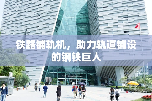 铁路铺轨机，助力轨道铺设的钢铁巨人