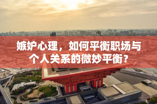 嫉妒心理，如何平衡职场与个人关系的微妙平衡？